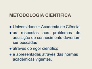 METODOLOGIA CIENTÍFICA
 Universidade = Academia de Ciência
 as respostas aos problemas de
 as respostas aos problemas de
aquisição de conhecimento deveriam
ser buscadas
 através do rigor científico
 e apresentadas através das normas
acadêmicas vigentes.
 