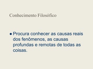 Conhecimento Filosófico
 Procura conhecer as causas reais
 Procura conhecer as causas reais
dos fenômenos, as causas
profundas e remotas de todas as
coisas.
 