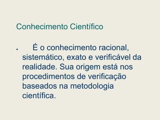 Conhecimento Científico
 É o conhecimento racional,
sistemático, exato e verificável da
sistemático, exato e verificável da
realidade. Sua origem está nos
procedimentos de verificação
baseados na metodologia
científica.
 