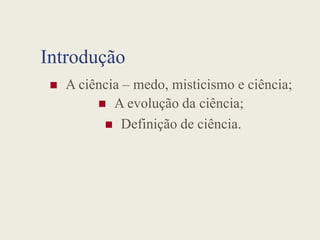 Introdução
 A ciência – medo, misticismo e ciência;


A evolução da ciência;
Definição de ciência.
 Definição de ciência.
 