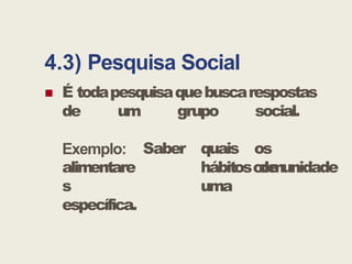 4.3) Pesquisa Social
 É todapesquisaquebuscarespostas
de um grupo social.
Saber quais os
hábitos de
uma
comunidade
Exemplo:
alimentare
s
específica.
 
