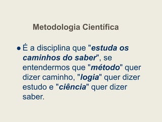 Metodologia Científica
 É a disciplina que "estuda os
caminhos do saber", se
caminhos do saber", se
entendermos que "método" quer
dizer caminho, "logia" quer dizer
estudo e "ciência" quer dizer
saber.
 
