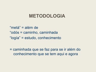 METODOLOGIA
“metá” = além de
“odós = caminho, caminhada
“logía” = estudo, conhecimento
“logía” = estudo, conhecimento
= caminhada que se faz para se ir além do
conhecimento que se tem aqui e agora
 
