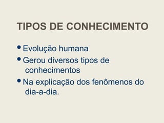 TIPOS DE CONHECIMENTO
Evolução humana
Gerou diversos tipos de
conhecimentos
Na explicação dos fenômenos do
dia-a-dia.
 