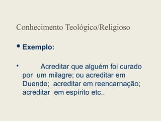 Conhecimento Teológico/Religioso
Exemplo:

Acreditar que alguém foi curado
por um milagre; ou acreditar em
Duende; acreditar em reencarnação;
acreditar em espírito etc..
 
