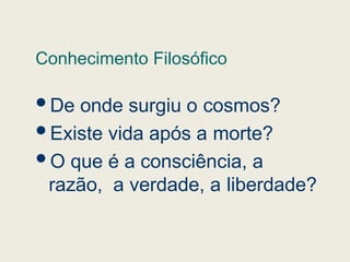 Conhecimento Filosófico
De onde surgiu o cosmos?
Existe vida após a morte?
O que é a consciência, a
razão, a verdade, a liberdade?
 