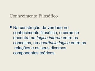 Conhecimento Filosófico
Na construção da verdade no
conhecimento filosófico, o cerne se
encontra na lógica interna entre os
conceitos, na coerência lógica entre as
relações e os seus diversos
componentes teóricos.
 