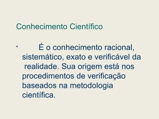 Conhecimento Científico

É o conhecimento racional,
sistemático, exato e verificável da
realidade. Sua origem está nos
procedimentos de verificação
baseados na metodologia
científica.
 