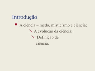 Introdução
 A ciência – medo, misticismo e ciência;


A evolução da ciência;
Definição de
ciência.
 