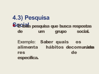4.3) Pesquisa
Social
 É toda pesquisa que busca respostas
de um grupo social.
Saber quais os
hábitos de uma
comunida
de
Exemplo:
alimenta
res
específica.
 