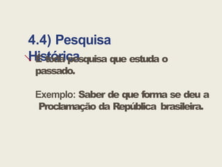 4.4) Pesquisa
Histórica
 É toda pesquisa que estuda o
passado.
Exemplo: Saber de que forma se deu a
Proclamação da República brasileira.
 