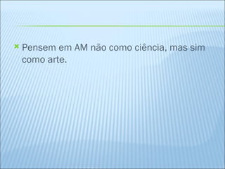 Pensem em AM não como ciência, mas sim como arte. 