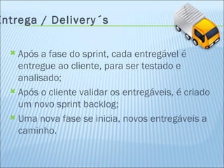 Entrega / Delivery´s Após a fase do sprint, cada entregável é  entregue ao cliente, para ser testado e analisado; Após o cliente validar os entregáveis, é criado um novo sprint backlog; Uma nova fase se inicia, novos entregáveis a caminho. 