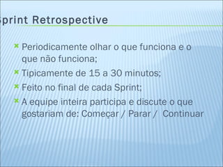 Sprint Retrospective Periodicamente olhar o que funciona e o que não funciona; Tipicamente de 15 a 30 minutos; Feito no final de cada Sprint; A equipe inteira participa e discute o que gostariam de: Começar / Parar /  Continuar 