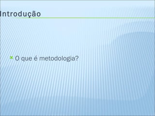 Introdução O que é metodologia? 