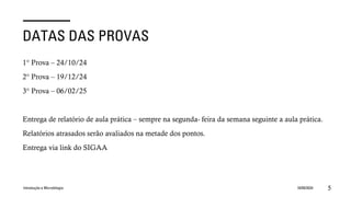 DATAS DAS PROVAS
1° Prova – 24/10/24
2° Prova – 19/12/24
3° Prova – 06/02/25
Entrega de relatório de aula prática – sempre na segunda- feira da semana seguinte a aula prática.
Relatórios atrasados serão avaliados na metade dos pontos.
Entrega via link do SIGAA
Introdução a Microbilogia 16/09/2024 5
 