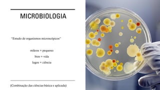MICROBIOLOGIA
“Estudo de organismos microscópicos”
mikros = pequeno
bios = vida
logos = ciência
(Combinação das ciências básica e aplicada)
 