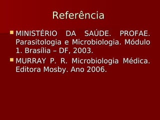 Referência
Referência
 MINISTÉRIO DA SAÚDE. PROFAE.
MINISTÉRIO DA SAÚDE. PROFAE.
Parasitologia e Microbiologia. Módulo
Parasitologia e Microbiologia. Módulo
1. Brasília – DF, 2003.
1. Brasília – DF, 2003.
 MURRAY P. R. Microbiologia Médica.
MURRAY P. R. Microbiologia Médica.
Editora Mosby. Ano 2006.
Editora Mosby. Ano 2006.
 