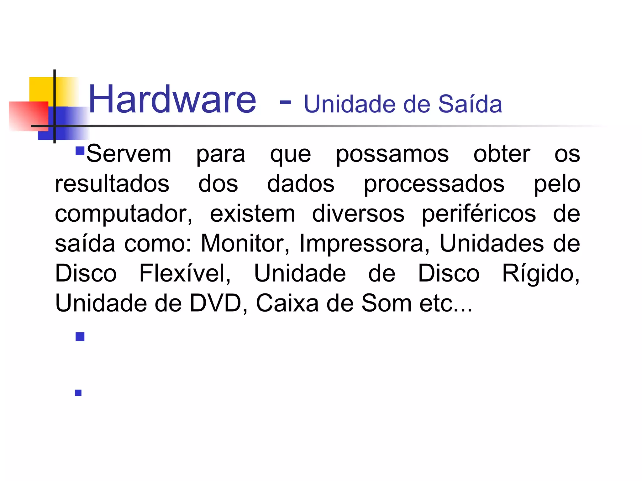 Hardware - Unidade de Saída
 n Servem para que possamos obter os
resultados dos dados processados pelo
computador, existem diversos periféricos de
saída como: Monitor, Impressora, Unidades de
Disco Flexível, Unidade de Disco Rígido,
Unidade de DVD, Caixa de Som etc...
 n


 n
 