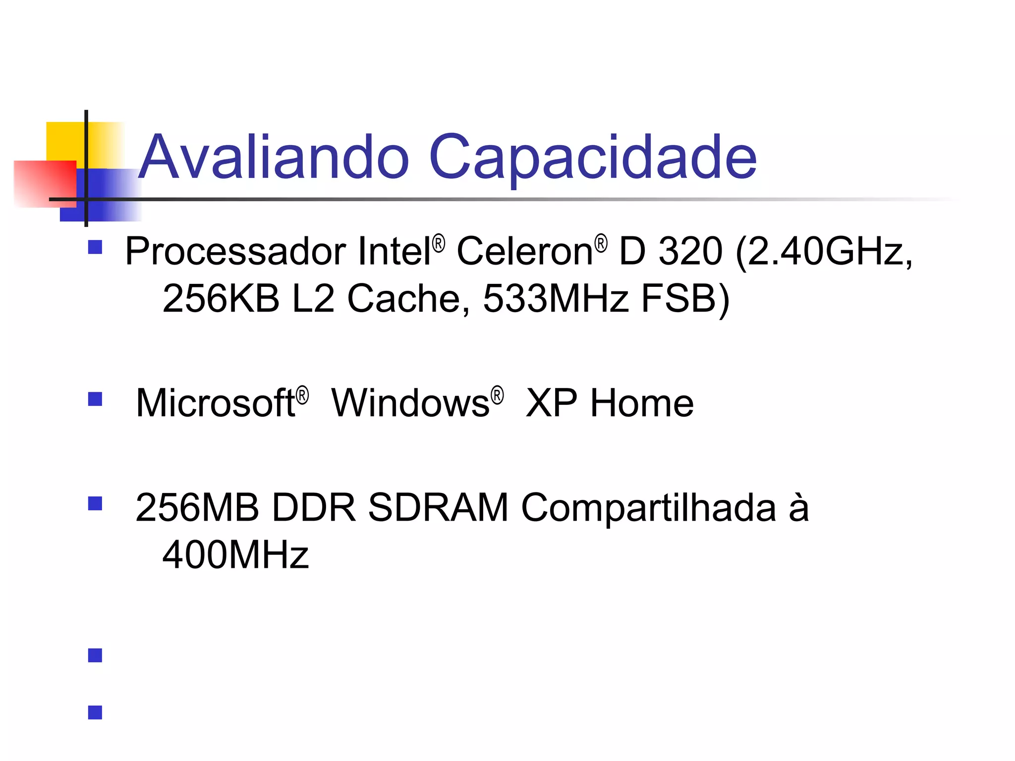 Avaliando Capacidade
n   Processador Intel® Celeron® D 320 (2.40GHz,
      256KB L2 Cache, 533MHz FSB)

n   Microsoft® Windows® XP Home

n   256MB DDR SDRAM Compartilhada à
     400MHz

n

n
 