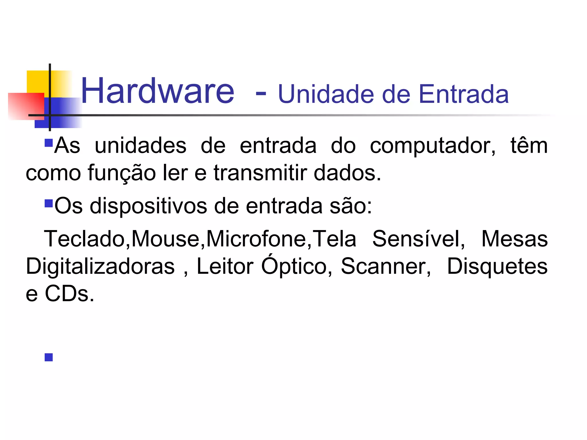Hardware - Unidade de Entrada
 n As unidades de entrada do computador, têm
como função ler e transmitir dados.
  nOs dispositivos de entrada são:

  Teclado,Mouse,Microfone,Tela Sensível, Mesas
Digitalizadoras , Leitor Óptico, Scanner, Disquetes
e CDs.

 n
 