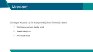 Modelagem
Modelagem de dados é o ato de explorar estruturas orientadas a dados.
 Modelos conceituais de alto nível
 Modelos Lógicos
 Modelos Físicos
 