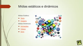 Mídias estáticos e dinâmicos
Mídias Estático:
 Texto;
 Imagens.
Mídias Dinâmicos:
 Animações;
 Vídeos;
 Sons.
 