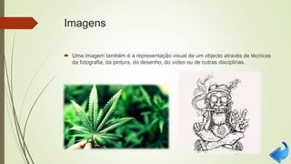 Imagens
 Uma imagem também é a representação visual de um objecto através de técnicas
da fotografia, da pintura, do desenho, do vídeo ou de outras disciplinas.
 