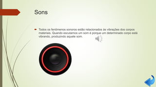 Sons
 Todos os fenômenos sonoros estão relacionados às vibrações dos corpos
materiais. Quando escutamos um som é porque um determinado corpo está
vibrando, produzindo aquele som.
 