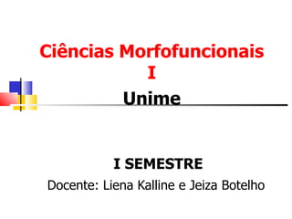 Ciências Morfofuncionais I Unime I SEMESTRE Docente: Liena Kalline e Jeiza Botelho 