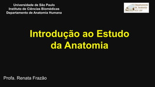 Introdução ao Estudo
da Anatomia
Profa. Renata Frazão
Universidade de São Paulo
Instituto de Ciências Biomédicas
Departamento de Anatomia Humana
 