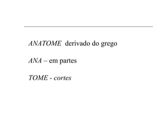 ANATOME derivado do grego
ANA – em partes
TOME - cortes
 