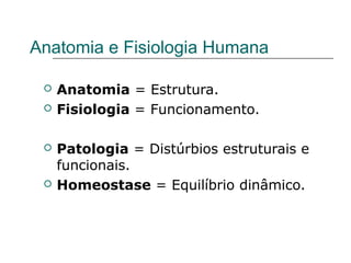 Anatomia e Fisiologia Humana
 Anatomia = Estrutura.
 Fisiologia = Funcionamento.
 Patologia = Distúrbios estruturais e
funcionais.
 Homeostase = Equilíbrio dinâmico.
 