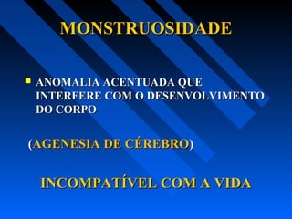 MONSTRUOSIDADEMONSTRUOSIDADE
 ANOMALIA ACENTUADA QUEANOMALIA ACENTUADA QUE
INTERFERE COM O DESENVOLVIMENTOINTERFERE COM O DESENVOLVIMENTO
DO CORPODO CORPO
((AGENESIA DE CÉREBROAGENESIA DE CÉREBRO))
INCOMPATÍVEL COM A VIDAINCOMPATÍVEL COM A VIDA
 