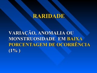RARIDADERARIDADE
VARIAÇÃO, ANOMALIA OUVARIAÇÃO, ANOMALIA OU
MONSTRUOSIDADE EMMONSTRUOSIDADE EM BAIXABAIXA
PORCENTAGEM DE OCORRÊNCIAPORCENTAGEM DE OCORRÊNCIA
(1% )(1% )
 