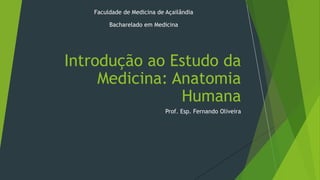 Prof. Esp. Fernando Oliveira
Introdução ao Estudo da
Medicina: Anatomia
Humana
Faculdade de Medicina de Açailândia
Bacharelado em Medicina
 