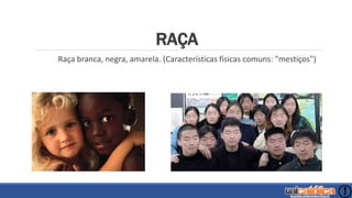 RAÇA
Raça branca, negra, amarela. (Características físicas comuns: "mestiços")
 