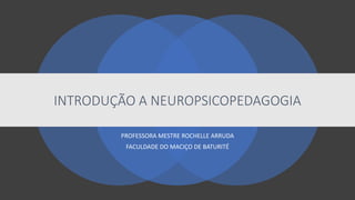 INTRODUÇÃO A NEUROPSICOPEDAGOGIA
PROFESSORA MESTRE ROCHELLE ARRUDA
FACULDADE DO MACIÇO DE BATURITÉ
 