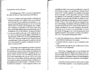 A perspectiva tetfrica francesa
Para Maingueneau (1987), a chamada "escola francesa
de analise do discurso" (que abreviaremos AD) filia-se:
• a uma certa tradi9ao intelectual europeia (e sobretudo da
Franca) acostumada a unir reflexao sobre texto e sobre his-
t6ria. Nos anos 60, sob a egide do estruturalismo, a con-
juntura intelectual francesa propiciou, em torno de uma
reflexao sobre a "escritura", uma articulacao entre a linguis-
tica, o marxismo e a psicanalise. A AD nasceu tendo como
base a interdisciplinaridade, pois ela era preocupacao nao so
de lingiiistas como de historiadores e de alguns psicologos;
• e a uma certa pratica escolar que e a da "explicac,ao de tex-
to", muito em voga na Franca, do colegio a universidade, nos
idos anteriores a 1960. Para A. Culioli (apud Maingueneau,
1987, p. 6), "a Franca € um pafs em que a literatura exerceu
um grande papel e pode-se perguntar se a analise do discurso
nao e uma maneira de substituir a explicac.ao de texto en-
quanto exercicio escolar".
Inscrevendo-se em um quadro que articula o lingiifstico
com o social, aAD ve seu campo estender-se para outras areas
do conhecimento e assiste-se a uma verdadeira proliferacao dos
usos da expressao "analise do discurso". A polissemia de que se
investe o termo "discurso" nos mais diferentes esforcos ana-
Ifticos entao empreendidos faz com que a AD se mova num
terreno mais ou menos fluido. Ela busca, dessa forma, definir
o seu campo de atuacjio, procurando analisar inicialmente cor-
pora tipologicamente mais marcados — sobretudo nos discur-
sos polfticos de esquerda — e textos impresses. Sente-se a ne-
16
cessidade de criterios mais precisos para delimitar o campo da
AD a fim de se chegar a sua especificidade. Definida inicial-
mente como "o estudo lingiiistico das condicoes de producao
de um enunciado", a AD se ap6ia sobre conceitos e metodos
da lingiiistica ("AAD pressupoe a Lingufstica e 6pressupondo
a Lingufstica que ganha especificidade em relafao as meto-
dologias de tratamento da linguagem nas ciencias humanas",
Orlandi, 1986, p. 110). Se por um lado esse pressuposto te6-
rico e metodologico da lingiiistica distingue a AD das outras
areas das ciencias humanas com as quais confina (historia, so-
ciologia, psicologia etc.), por outro, entretanto, nao sera sufi-
ciente para, por si so, marcar a sua especificidadeno interior
dos estudos da linguagem, sob o risco de permanecer numa
lingiiistica imanente. Sera" necessario considerar outras dimen-
soes, como as que aponta Maingueneau (1987):
• o quadro das instituicoes em que o discurso e produzido, as
quais delimitam fortemente a enuncia9ao;
• os embates historicos, sociais etc. que se cristalizam no dis-
curso;
• o espa9O pr6prio que cada discurso configura para si mesmo
no interior de um interdiscurso.
Dessa forma, a linguagem passa a ser um fenomeno que
deve ser estudado nao so em relacao ao seu sistema interno, en-
quanto forma9ao lingiifstica a exigir de seus usuarios uma com-
petencia especffica, mas tambem enquanto formacao ideologica,
que se manifesta atraves de uma competencia socioideologica:
Uma pratica discursiva nao pode se explicar senao em funcao
de uma dupla competencia: 1. uma competencia especffica,
17
 