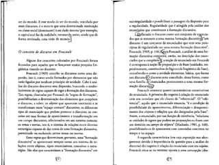 ser do mundo. E esse modo de ser do mundo, veiculado por
esses discursos, e o recorte que uma determinada instituicao
ou classe social (dominante) num dado sistema (por exemplo,
o capitalista) faz da realidade, retratando assim, ainda que de
forma enviesada, uma visao de mundo.
O conceito de discurso em Foucault
Alguns dos conceitos colocados por Foucault foram
fecundos para aqueles que se lancaram numa pesquisa lin-
giii'stica visando ao discurso.
Foucault (1969) concebe os discursos como uma dis-
persao, isto e, como sendo formados por elementos que nao
estao ligados por nenhum principio de unidade. Cabe a ana-
lise do discurso descrever essa dispersao, buscando o estabe-
lecimento de regras capazes de reger a formacao dos discursos.
Tais regras, chamadas por Foucault de "regras de formacao",
possibilitariam a determinacao dos elementos que compoem
o discurso, a saber: os objetos que aparecem coexistem e se
transformam num "espaco comum" discursive; osdiferentes
tipos de enunciado que podem permear o discurso; os con-
ceitos em suas formas de aparecimento e transformacao em
um campo discursive, relacionados em um sistema comum;
os temas e teorias-, isto e, o sistema de relac.6es entre diversas
estrate"gias capazes de dar conta de uma formacao discursiva,
permitindo ou excluindo certos temas ou teorias.
Essas regras que determinam, portanto, uma "formacao
discursiva" se apresentam sempre como um sistema de re-
lacoes entre objetos, tipos enunciativos, conceitos e estra-
tegias. Sao elas que caracterizam a "formacao discursiva" em
sua singularidade e possibilitam a passagem da dispersao para
a regularidade. Regularidade que e atingida pela analise dos
enunciados que constituem a formacao discursiva.
Z^Qefinindo o discurso como um conjunto de eiiuncia-
dos que se remetem a uma mesma formacao discursivaj("um
discurso e um conjunto de enunciados que tern seus prin-
ci'pios de regularidade em uma mesma formacao discursiva",
Foucault, 1969, p- l46jGpara Foucault, a analise de uma for-^*s>--
mac.ao discursiva consistird, entao, na descric,ao dos enun-
ciados que a compoemXE a nocao de enunciado em Foucault
e" contraposta a nocao de proposicao e de frase (unidades, res-
pectivamente, constitutivas da logica e da lingiifstica da frase),
concebendo-o como a unidade elementar, basica, que forma
um discurso.|O discurso seria concebido, dessa forma, como
uma famflia de enunciados pertencentes a uma mesma for-
macao discursiva^
Foucault enumera quatro caracteristicas constitutivas
do enunciado. A primeira diz respeito a rek^ao do enunciado
com seu correlate que ele chama de "referenda!". O "refe-
renda!", aquilo que o enunciado enuncia, "e a condicao de
possibilidade do aparecimento, diferencia9ao e desapareci-
mento dos objetos e relacoes que sao designados pela frase".
Assim, o enunciado, por sua fun9ao de existencia, "relaciona
as unidades de signos que podem ser proposicoes ou frases com
um domfnio ou campo de objetos" (Machado, 1981, p. 168),
possibilitando-as de aparecerem com conteudos concretes no
tempo e no espaco.
A segunda caracterfstica (em cuja exposicao nos alon-
garemos devido a importancia da questao para a analise do
discurso) diz respeito a relacao do enunciado com seu sujeito.
Foucault situa-se na vertente oposta a uma concep9ao idea-
 