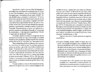 Entendendo o sujeito como um efeito de linguagem, a
psicanalise busca suas formas de constituicao nao no interior
de uma "fala homogenea", mas na diversidade de uma "fala
heterogenea que e consequencia de um sujeito dividido". Su-
jeito dividido entre o consciente e o inconsciente. "O incons-
ciente e este capitulo da minha historia que e marcado por um
branco ou ocupado por uma mentira: e capitulo censurado",
como define Lacan (apud Aurhier-Revuz). Ele pode ser recu-
perado, reconstruldo a partir de traces deixados por esses apa-
gamentos, esquecimentos, cabendo ao analista a tarefa da re-
construcao. Reconstrucao que se faz por um trabalho de re-
gressao ao passado na zpela palavra, buscando-se "a restauracao
do sentido pleno [...] das expressoes empalidecidas" (Freud),
a "regeneracao do significante" (Lacan).
O trabalho analitico se funda na transgressao das leis
normals da conversacao que rege a comunicacao na sociedade
baseada na troca de palavras, visando a troca de bens materials
ou bens efetivos (lei do "tudo dlzer" por "associates livres").
Nessa transgressao articula-se o dlscurso com o seu aves-
so, o seu reverso na medlda em que "se tenta razer aparecer ao
sujeito, em sua fala, o que se diz,a sua revella, a revelia de seu
desejo". O discurso nao se reduz, portanto, a um dlzer explf-
cito, pois ele e permanentemente atravessado pelo seu avesso:
"o avesso e a pontua^ao do inconsciente; nao 6 um outrodis-
curso, mas o discurso do outro: isto e, o mesmo mas tornado
ao avesso, em seu avesso" (Clement, 1973, p. 159). Para a psi-
canalise, o inconsciente i uma cadeia de significantes quese
fepete e irisiste em mterferir nas fissuras que Ihe"oferece o dis-~
curso eFetivo.
A escuta analftica se situa no funcionamento latente,
subjacente do significante, junto ao material lingiiistico. No
66
trabalho de escuta, o analista deve estar atento aos "diversos
discursos que se dizem" no desenrolar de uma unica cadeia
verbal. Isto 6, coloca-se como comum a toda fala o fato deque:
"sob nossas palavras 'outras palavras' se dizem, que atras da
linearidade conforme 'emissao por uma so voz' se fazouvir uma
'polifonia' e que 'todo discurso quer se alinhar sobre os varies
alcances de uma particao', que o discurso e constitutivamente
atravessado pelo 'discurso do Outro"' (Authier-Revuz, 1982,
pp. 140-41). £ nesse ponto que a concep9ao de um discurso
heterogeneo atravessado pelo inconsciente se articula com uma
"teoria do descentramento" do sujeito falante: "o sujeito nao
e uma entidade homogenea, exterior a lingua, que Ihe serviria
para 'traduzlr' em palavras um sentido do qua! seria a fonte
consciente" (Authier-Revuz, p. 136).
Segundo essa teoria, o sujeito apresenta as seguintes
caracterfsticas:
a) O sujeito e dividido, clivado, cindtdo. O sujeito nao e um
ponto, uma entidade homogenea, mas o resultado de uma
estrutura complexa que nao se reduz a dualidade especular
do sujeito com seu outro, mas se constitui tambem pela m-
tera^ao com um terceiro elemento: o inconsciente freudiano.
Inconsciente que, concebido como a linguagem do desejo
(censurado), e o elemento de subversao que provoca a cisao
do eu. Essa divisao do sujeito nao significa, entretanto, com-
partimentacao nem dualidade:
A consciencia nao € a face aparente de um subconsclente
escondido, nem o inconsciente, a estrutura profunda, nao
revelada de um consciente manifesto. A relac,ao nao se esta-
belece nesses termos, mas toma o movimento geografico de
67
 