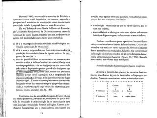 Ducrot (1984), retomando o conceito de Bakhtin e
operando-o num nfvel linguistico, vai mostrar, segundo a
perspectiva da semamica da enunciacao, como mesmo num
enunciado isolado e posslvel detectar mais de uma voz.
No seu "Esboso de uma Teoria Polifonica da Enuncia-
cao'', o objetivo fundamental de Ducrot e contestar a tese da
unicidade do sujeito falante. Segundo essatese, atribuem-se ao
sujeito tres propriedades que Ducrot assim especifica:
a) ele e o encarregado de toda atividade psicofisiologica ne-
cessaria a producao do enunciado;
b) ele 6 o autor, a origem dos atos ilocut6rios executados na
producao do enunciado (atos do tipo da ordem, da per-
gunta, da assercao...);
c) alem da'producao fisica do enunciado e da execucao dos
atos ilocutorios, e habitual atribuir ao sujeito falante uma
terceira propriedade, a de ser designado em um enunciado
pelas marcas da primeira pessoa quando elas designam um
ser extralingmsticp: ele e, neste caso, suporte dos processes
expresses por um verbo cujo sujeito e eu,o proprieta"rio dos
objetos qualificados de meus, e eleque seencontra no lugar
chamado aqut... E toma-se consequentemente que este.ser
designado por eu e ao mesmo tempo o que produz o enun,-
ciado, e e tambem aquele cujo enunciado exrmmeji^pra-
messas, ordens, assercoes etc-? (p. 189).
Contra essa tese da unicidade do sujeito, Ducrot esboca
sua teoria polifonica, partindo do pressuposto de que o sen-
tide do enunciado e uma descricao de sua enuncia9ao e para
essa descricao o enunciado fornece indicates. Dentre as in-
dicacpes fundamentals que o enunciado traz inscritas em seu
70
sentido, estao aquelas sobre o(s) autor(es) eventual(is) da enun-
cia^ao. Sua tese comporta duas ideias:
• a atribui^ao a enunciacao de um ou varios sujeitos, que se-
riam sua origem;
• a necessidade de sedistinguir entre estessujeitos pelo menos
dois tipos de personagens, os locutores e os enunciadores.
Embora considere os pares opositivos: locutor/alocu-
tario; enunciador/enunciatario; falante/ouvinte, Ducrot de-
senvolve sua teoria em torno apenas do primeiro elemento
desses pares (locutor, enunciador, falante). Para compreender
a distincao locutor/enunciador, ele se serve da teoria da nar-
rativa apresentada por Genette (Figures III, 1972). Baseado
nessa teoria, Ducrot faz duas
Primeira distingao: locutor/sujeito falante empfrico.
A teoria de Genette faz aparecer na narrativa duas ins
tancias semelhantes as por ele detectadas na linguagem or
dinaria. Podemos esquematizar assim as suas colocacoes:
1* instancia:
2a
instancia:
t - - J
Genette
inarrador
X
autor
Ducroc
1= locutor
X
s sujeito falante
71
 