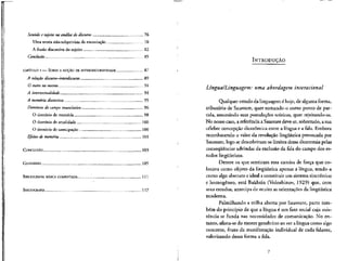 Sentido e sujeito na andlise do discurso 76
Uma teoria nao-subjetivista da enuncia^ao 78
A ilusao discursiva do sujeito 82
Conclusao 85
CAPfTULO 3 — SOBRE A NOCAO DE INTERDISCURSIVIDADE 87
A relafao discurso—interdiscurso 89
O outro no mesmo 91
A intertextualida.de 94
A memoria discursiva 95
Dominios do campo enunciativo 96
O domfnio de memoria 98
O domfnio de atualidade 100
O dommio de antecipa^ao 100
Efeitos de memoria 101
CONCLUSAO 103
GLOSSARIO 105
BIBLIOGRAFIA BASICA COMENTADA '. 111
BIBLIOGRAFIA 117
iNTRODUgAO
LingualLinguagem: uma abordagem interacional
Qualquer estudo da linguagem e hoje, de alguma forma,
tributario de Saussure, quer tomando-o como ponto depar-
tida, assumindo suas postulates teoricas, quer rejeitando-as.
No nosso caso, a referenda a Saussure deve-se, sobretudo, asua
celebre concepcao dicotomica entre a Ifngua e a fala. Embora
reconhecendo o valor da revolu^ao lingufstica provocada por
Saussure, logo se descobriram os limites dessa dicotomia pelas
conseqiiencias advindas da exclusao da fala do campo dos es-
tudos lingiiisticos.
Dentre os que sentiram essa camisa de for^a que co-
locava como objeto da lingiifstica apenas a lingua, tendo-a
como algo abstrato e ideal a constituir um sistema sincronico
e homogeneo, esta Bakhtln (Voloshinov, 1929) que, com
seus estudos, anteclpa de muito as orientacoes dalingiifstica
moderna.
Palmilhando a trilha aberta por Saussure, parte tarn-
b^m do princi'pio de que a Ifngua e um fato social cuja exis-
tencia se funda nas necessidades de comunica^ao. No en-
tanto, afasta-se do mestre genebrino ao ver a Ifngua como algo
concrete, fruto da manifesta9ao individual de cada falante,
valorizando dessa forma a fala.
 