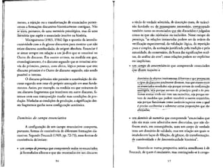 mento, a rejeicao ou a transformacao de enunciados perten-
centes a forma^oes discursivas historicartiente contfguas. Nao
se trata, portanto, de uma memoria psicoldgica, mas de uma
memoria que supoe o enunciado inscrito na historia.
Maingueneau (1983, 1984) liga a questao da interdis-
cursividade com a da genese discursiva para mostrar que nao
existe discurso autofundado, de origem absoluta. Enunciar e
se situar sempre em relacao a um ja-dito que se constitui no
Outro do discurso. Em outros termos, na medida em que,
cronologicamente, e o discurso segundo que se constitui atra-
ves do primeiro, parece, com efeito, 16gico pensar que este
discurso primeiro e o Outro do discurso segundo, nao sendo
possivel o inverse.
O discurso primeiro nao permite a constituicao do dis-
curso segundo sem estar ele proprio amea^ado em seus funda-
mentos. Assim, por exemplo, na medida em que retiramos de
um discurso fragmentosque inserimos em outro discurso, fa-
zemos com essa transposic,ao mudar suas condicoes de pro-
duc,ao. Mudadas as condic,6es de produ^ao, a significac.ao des-
ses fragmentos ganha nova configura^ao semantica.
Dominios do campo enunciativo
A configura9ao de um campo enunciativo comporta,
portanto, formas de coexistencia de diferentes formac.oes dis-
cursivas. Segundo Foucault (1969, pp. 72-73), essasformas de
coexistencia delineiam:
• um campo depresenga que compreende todos os enunciados
ja" formuladosalhures e que sao retomados em um discurso
96
a tftulo de verdade admitida, de descricao exata, de racioci-
nio fundado ou de^_pressuposto necessario, compreende
tamb^m tanto os enunciados que sao discutidos ejulgados
como 6s que sao rejeitados ou excluidos. Nesse campo de
presenca, "as relacoes instauradas podem ser da ordem da
verificacjio experimental, da validacao logica, da repeticjio
pura e simples, da aceita9ao justificada pela tradi^ao e pela
autoridade, do comentario, da busca das significances ocul-
tas, da analise do erro"; essas relacoes podem ser explfcitas
ou implfcitas;
• um campo de concomitancia que compreende enunciados
que dizem respeito a
domfnios de objetos inteiramente diferentese que pertencem^
a.tipos de^di^cursosj:otalmente diversos, masque atuam entre
os enunciados estudados seja porque servem de confirma^ao
analogica, seja porque servem de principle geral e de pre-
missas aceitas tendo em vista um raciocmio, seja porque ser-
vem de modelos que podem transferir a outros conteudos,
seja porque funcionam como instancia superior com a qua!
€ precise confrontar e submeter certas proposicoes que sao
afirmaqas; ~"" ---"-""
• um dominio de memdria que compreende "enunciados que
nao sao mais nem admltidos nem discutidos, que nao de-
finem mais, em conseqtiencia, nem um corpo de verdade
nem um domfnio de validade, mas em relacao aos quais se
estabelecem lacos de filiacjio, de genese, de transformac.ao,
de continuidade e de descontinuidade historica".
Situando-se numa perspectiva teorica semelhame a de
Foucault, de quem €caudatario, mas restringindo-se a catego-
97
 