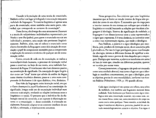 Visando a formulacao de uma teoria do enunciado,
' Bakhtin atribuium lugar privilegiado a enuncia9&o enquanto
, realidade da linguagem: "A materia linguistica € apenas uma
i parte do enunciado; existe tambe'm uma outra parte, nao-
f verbal, que corresponde ao contexto da enunciacjio".
Dessa forma, ele diverge dos seus antecessores (Saussure
e a escola do subjetivismo individualista representado por
Vossler e seus discipulos), para quem o enunciado era um ato
individual e, portanto, uma nocao nao-pertinente Imgiiisti-
camente. Bakhtin, alias, nao so coloca o enunciado como
objeto dos estudos da linguagem como da a situacjio de enun-
ciac,ao o papel de componente necessario para a compreensao
e expHcacao da estrururasemantica de qualquer ato de comu-
nicacao verbal.
Como, atraves de cada ato de enunciate, se realiza a
intersubjetividade humana, o processo de interacao verbal
passa a constituir, no bojo de sua teoria, uma realidade fun-
damental da lingua. O interlocutor nao 6 um elemento passive »
na constituicao do significado. Da concepcao de signo lingiiis- i
tico como um "sinal" inerte que advem da analise da Ifngua
como sistema sincronico abstrato, passa-se a uma outra com- ;
preensao do fen6meno: a de signo dialetico, vivo, dinamico.
Essa visao da linguagem como intera^ao social, em que
o Outro desempenha papel fundamental na constituicao do
significado, integra todo ato de enunciacao individual num
contexto mais amplo, revelando as relacoes intrinsecas entre o
linguistico e o social. O percurso que o individuo faz da ela-
borac^ao mental do conteudo, a ser expresso a objetivacao ex-
terna — a enunciacao — desse conteudo, e orientado so-
cialmente, buscando adaptar-se ao contexto imediato do ato
da fala e, sobretudo, a interlocutores concretes.
Nessa perspectiva, fica evidente que uma lingiifstica
imanente que se limite ao estudo interno da lingua nao po-
dera dar conta do seu objeto. E necessario que ela traga para
o interior mesmo do seu sistema um enfoque que articule o
linguistico e o social, buscando as relacoes que vinculam alin-
guagem a ideologia. Sistema de significac,ao da realidade, a j
linguagem 6 um distanciamento entre a coisa representada e j
o signo que a representa. E e nessa distancia, no intersticio entrei
a coisa e sua representacao sfgnica, que reside o ideologico. 1
Para Bakhtin, a palavra e o signo ideologico por exce-
j lencia, pois, produto da interacao social, ela se caracterizapela
 plurivalencia. Porisso 6olugar privilegiadopara a manifestac,ao
da ideologia; retrata as diferentes formas de significar a rea-
lidade, segundo vozes e pontos de vista daqueles que a empre-
gam. Dialogica por natureza, a palavra se transforma em arena 1
de luta de vozes que, situadas em diferentes posicoes, querem !
ser ouvidas por outras vozes.
Consequentemente, a linguagem nao pode ser encarada
como uma entidade abstrata, mas como o lugar emque a ideo-
logia se manifesta concretamente, em que o ideologico, para
se objetivar,precisade uma materialidade, conforme nos mos-
tra Bakhtin (Voloshinov, 1929, p. 19) quando afirma:
Cada signo ideologico 6 nao apenas um refiexo, uma sobra
da realidade, mas tambem um fragmento material dessa
realidade. Todo fenomeno que funciona como signo ideo-
logico tern uma encarnacao material, seja como som, co-
mo massa ffsica, como cor,como movimento do corpo ou
como outra coisa qualquer. Nesse sentido, a realidade do
signo e totalmente objetiva e, portanto, passfvel de um es-
tudo metodologicamente unitario e objerivo. Um signo e
 