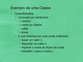 Exemplo de uma Classe Conta Bancária composta por (atributos): número nome do Cliente saldo limite O que fazemos em uma conta (métodos) sacar um valor x depositar um valor x imprimir o nome do titular da conta transferir x para a conta y 