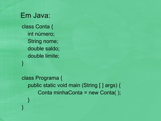 Em Java: class Conta { int número; String nome; double saldo; double limite; } class Programa { public static void main (String [ ] args) { Conta minhaConta = new Conta( ); } } 