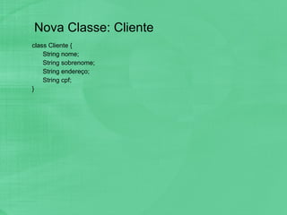 Nova Classe: Cliente class Cliente { String nome; String sobrenome; String endereço; String cpf; } 