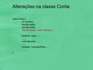 Alterações na classe Conta: class Conta { int número; double saldo; double limite; Cliente titular = new Cliente ()  ; boolean  saca ...... ...... void deposita ...... ...... boolean  transferePara ..... ...... } 