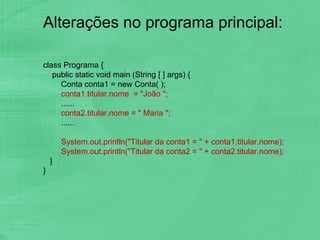 Alterações no programa principal: class Programa { public static void main (String [ ] args) { Conta conta1 = new Conta( ); conta1.titular.nome  = "João "; ...... conta2.titular.nome = " Maria "; ...... System.out.println("Titular da conta1 = " + conta1.titular.nome); System.out.println("Titular da conta2 = " + conta2.titular.nome);  } } 